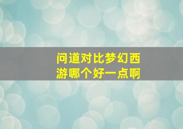 问道对比梦幻西游哪个好一点啊