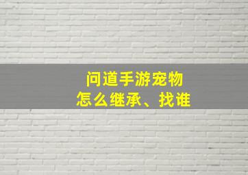 问道手游宠物怎么继承、找谁