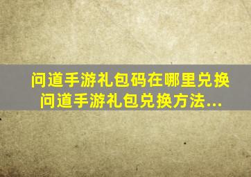 问道手游礼包码在哪里兑换问道手游礼包兑换方法...