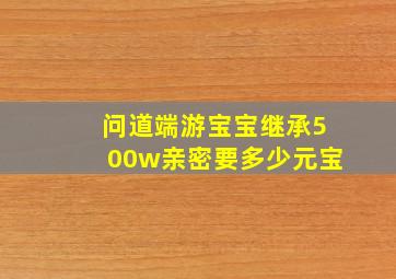 问道端游宝宝继承500w亲密要多少元宝