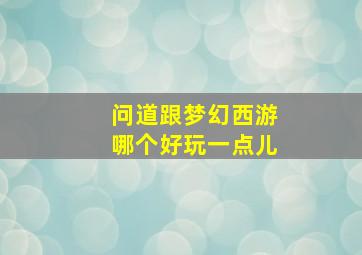 问道跟梦幻西游哪个好玩一点儿