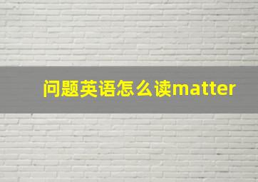 问题英语怎么读matter