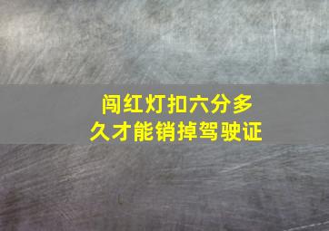 闯红灯扣六分多久才能销掉驾驶证