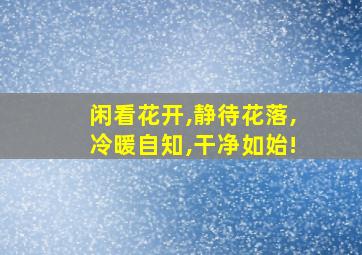 闲看花开,静待花落,冷暖自知,干净如始!