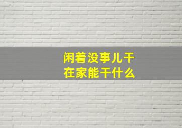 闲着没事儿干 在家能干什么