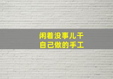 闲着没事儿干 自己做的手工