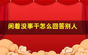 闲着没事干怎么回答别人