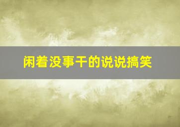 闲着没事干的说说搞笑