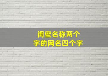 闺蜜名称两个字的网名四个字