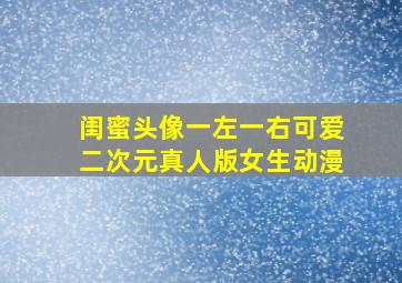 闺蜜头像一左一右可爱二次元真人版女生动漫