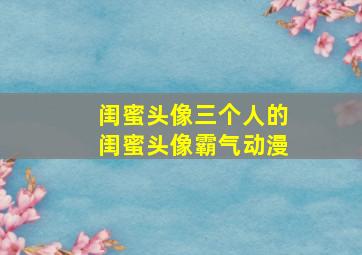 闺蜜头像三个人的闺蜜头像霸气动漫