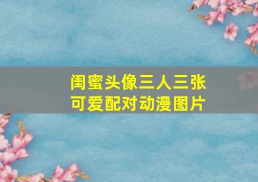 闺蜜头像三人三张可爱配对动漫图片