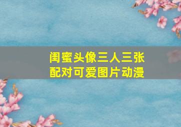 闺蜜头像三人三张配对可爱图片动漫