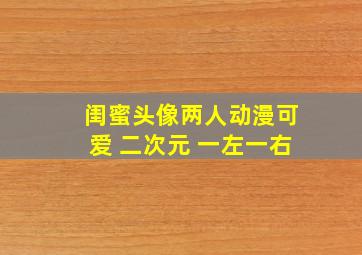 闺蜜头像两人动漫可爱 二次元 一左一右