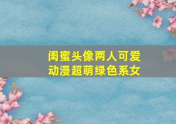 闺蜜头像两人可爱动漫超萌绿色系女