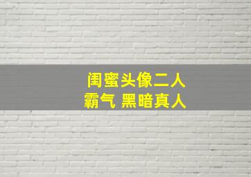 闺蜜头像二人霸气 黑暗真人