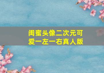 闺蜜头像二次元可爱一左一右真人版