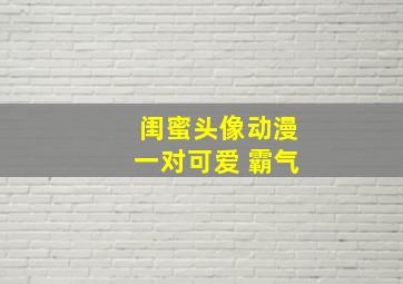 闺蜜头像动漫一对可爱 霸气