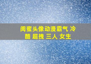 闺蜜头像动漫霸气 冷酷 超拽 三人 女生