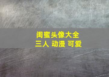 闺蜜头像大全 三人 动漫 可爱