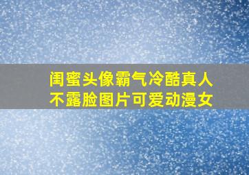 闺蜜头像霸气冷酷真人不露脸图片可爱动漫女