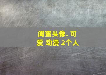 闺蜜头像. 可爱 动漫 2个人