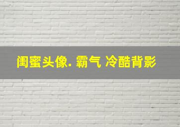 闺蜜头像. 霸气 冷酷背影