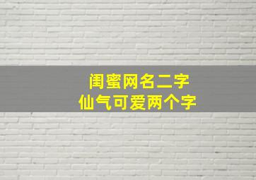 闺蜜网名二字仙气可爱两个字