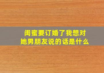 闺蜜要订婚了我想对她男朋友说的话是什么