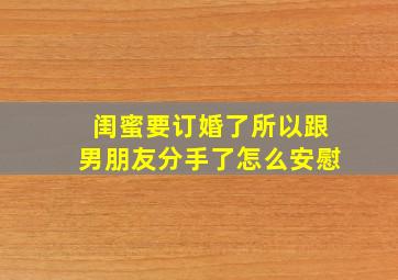 闺蜜要订婚了所以跟男朋友分手了怎么安慰