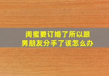 闺蜜要订婚了所以跟男朋友分手了该怎么办