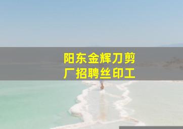 阳东金辉刀剪厂招聘丝印工