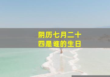 阴历七月二十四是谁的生日