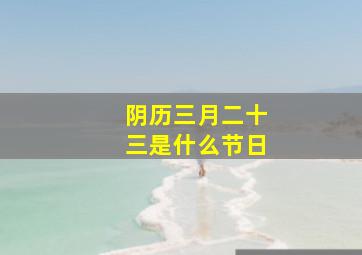 阴历三月二十三是什么节日