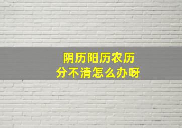 阴历阳历农历分不清怎么办呀