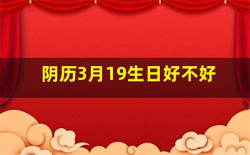 阴历3月19生日好不好