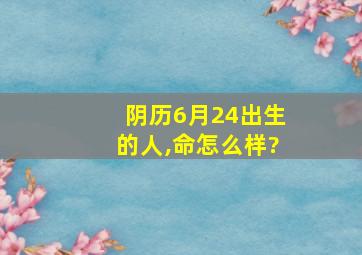 阴历6月24出生的人,命怎么样?