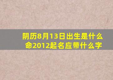 阴历8月13日出生是什么命2012起名应带什么字