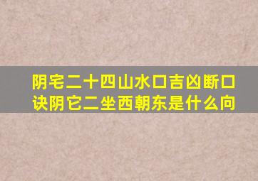 阴宅二十四山水口吉凶断口诀阴它二坐西朝东是什么向