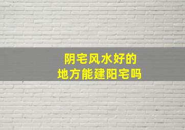 阴宅风水好的地方能建阳宅吗