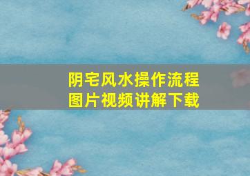 阴宅风水操作流程图片视频讲解下载