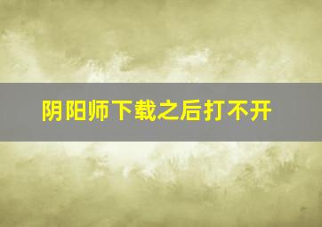 阴阳师下载之后打不开