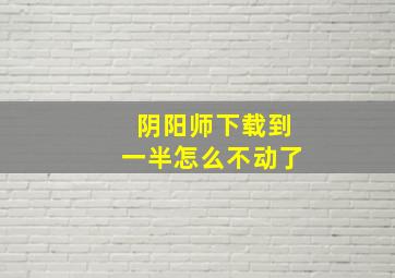 阴阳师下载到一半怎么不动了