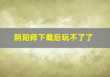 阴阳师下载后玩不了了