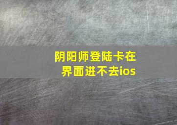 阴阳师登陆卡在界面进不去ios