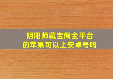 阴阳师藏宝阁全平台的苹果可以上安卓号吗