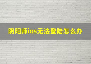 阴阳师ios无法登陆怎么办