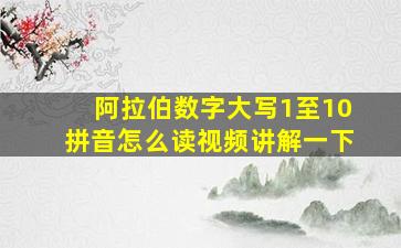 阿拉伯数字大写1至10拼音怎么读视频讲解一下