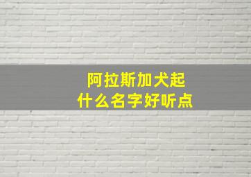 阿拉斯加犬起什么名字好听点