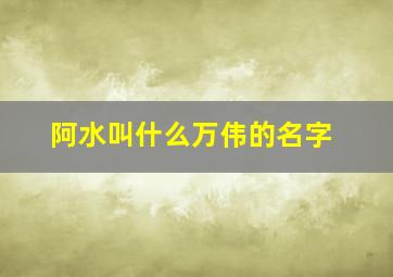 阿水叫什么万伟的名字